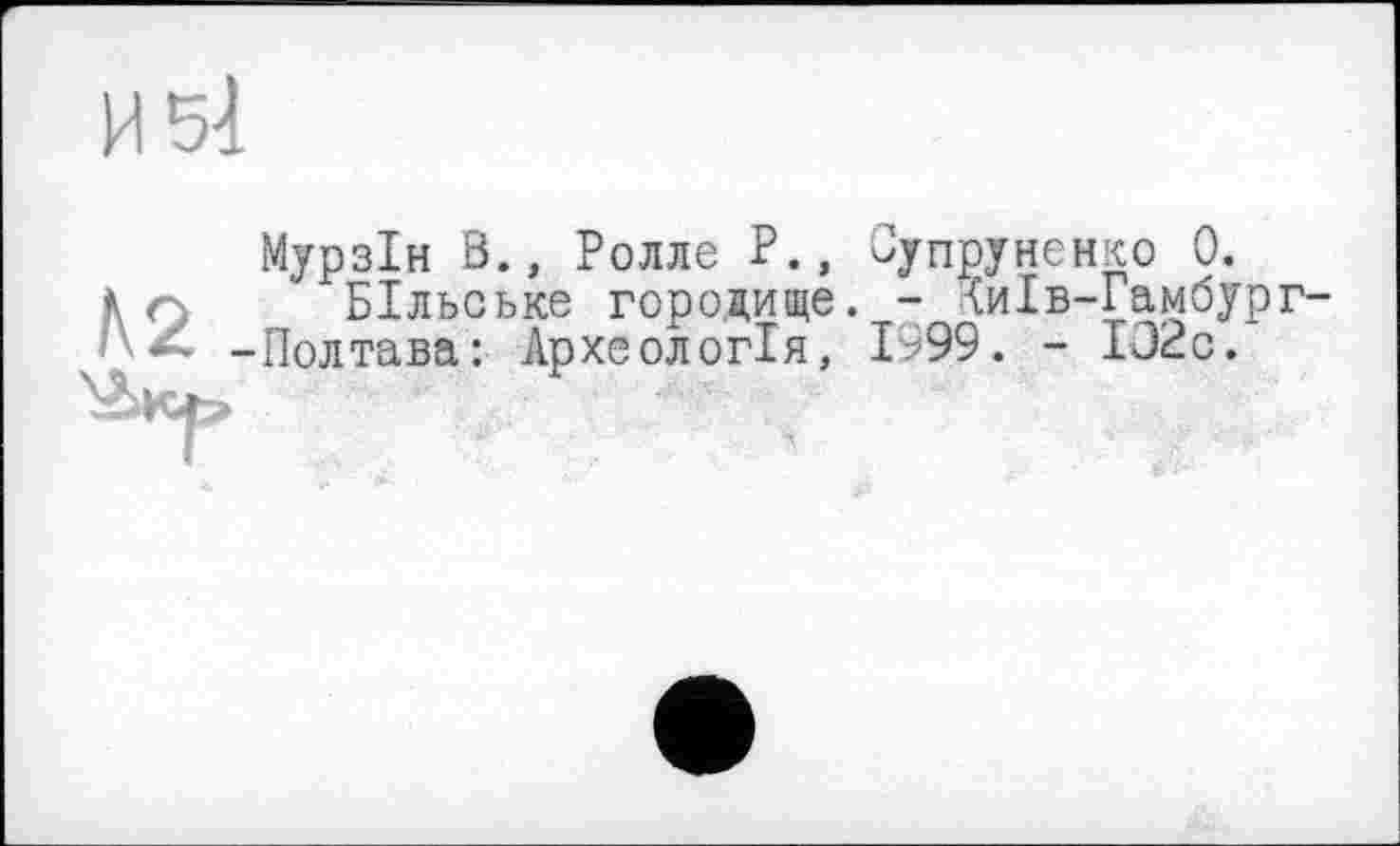 ﻿Мурзін В., Ролле Р., Оупруненко 0.
БІльське городище. - (иІв-Гамбур Полтава: Археологія, 1999. - ІО2с.